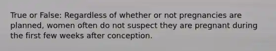 True or False: Regardless of whether or not pregnancies are planned, women often do not suspect they are pregnant during the first few weeks after conception.