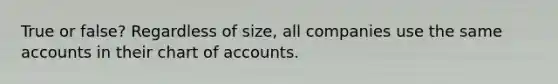 True or false? Regardless of size, all companies use the same accounts in their chart of accounts.