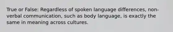 True or False: Regardless of spoken language differences, non-verbal communication, such as body language, is exactly the same in meaning across cultures.