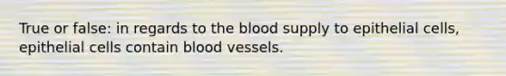 True or false: in regards to the blood supply to epithelial cells, epithelial cells contain blood vessels.