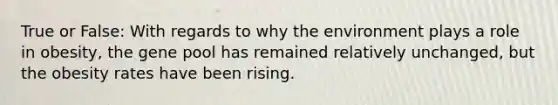 True or False: With regards to why the environment plays a role in obesity, the gene pool has remained relatively unchanged, but the obesity rates have been rising.