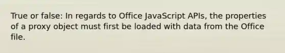 True or false: In regards to Office JavaScript APIs, the properties of a proxy object must first be loaded with data from the Office file.