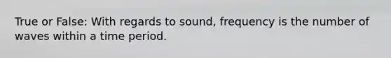 True or False: With regards to sound, frequency is the number of waves within a time period.