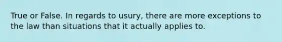 True or False. In regards to usury, there are more exceptions to the law than situations that it actually applies to.