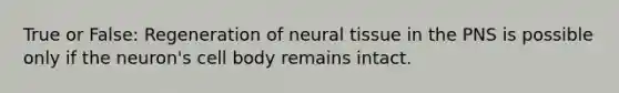 True or False: Regeneration of neural tissue in the PNS is possible only if the neuron's cell body remains intact.