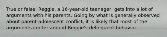 True or false: Reggie, a 16-year-old teenager, gets into a lot of arguments with his parents. Going by what is generally observed about parent-adolescent conflict, it is likely that most of the arguments center around Reggie's delinquent behavior.