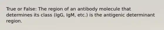 True or False: The region of an antibody molecule that determines its class (IgG, IgM, etc.) is the antigenic determinant region.