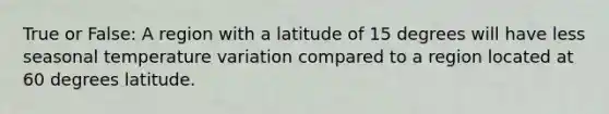 True or False: A region with a latitude of 15 degrees will have less seasonal temperature variation compared to a region located at 60 degrees latitude.