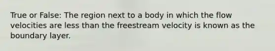 True or False: The region next to a body in which the flow velocities are less than the freestream velocity is known as the boundary layer.