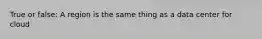 True or false: A region is the same thing as a data center for cloud