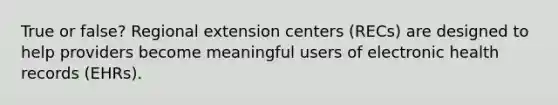 True or false? Regional extension centers (RECs) are designed to help providers become meaningful users of electronic health records (EHRs).