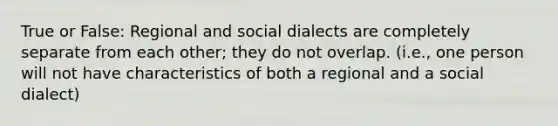 True or False: Regional and social dialects are completely separate from each other; they do not overlap. (i.e., one person will not have characteristics of both a regional and a social dialect)