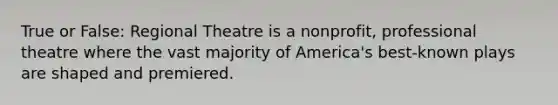 True or False: Regional Theatre is a nonprofit, professional theatre where the vast majority of America's best-known plays are shaped and premiered.