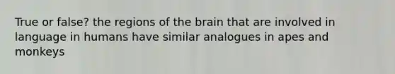 True or false? the regions of <a href='https://www.questionai.com/knowledge/kLMtJeqKp6-the-brain' class='anchor-knowledge'>the brain</a> that are involved in language in humans have similar analogues in apes and monkeys