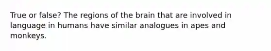 True or false? The regions of the brain that are involved in language in humans have similar analogues in apes and monkeys.