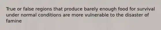True or false regions that produce barely enough food for survival under normal conditions are more vulnerable to the disaster of famine