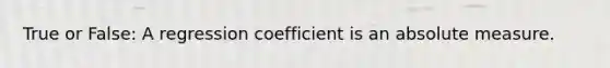 True or False: A regression coefficient is an absolute measure.