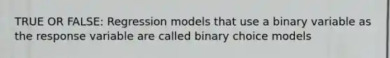 TRUE OR FALSE: Regression models that use a binary variable as the response variable are called binary choice models