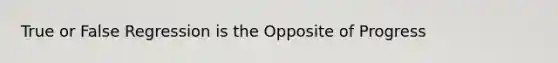 True or False Regression is the Opposite of Progress