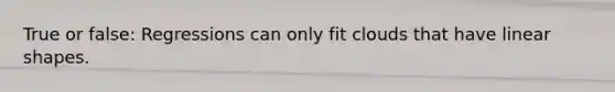 True or false: Regressions can only fit clouds that have linear shapes.