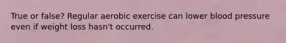 True or false? Regular aerobic exercise can lower blood pressure even if weight loss hasn't occurred.