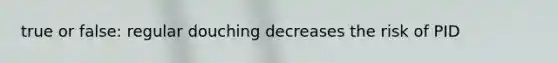 true or false: regular douching decreases the risk of PID