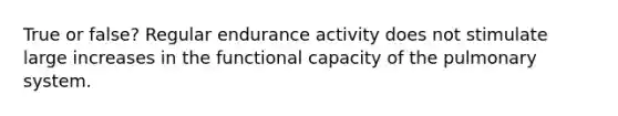 True or false? Regular endurance activity does not stimulate large increases in the functional capacity of the pulmonary system.