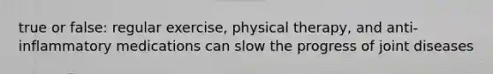 true or false: regular exercise, physical therapy, and anti-inflammatory medications can slow the progress of joint diseases