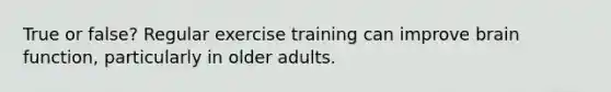 True or false? Regular exercise training can improve brain function, particularly in older adults.