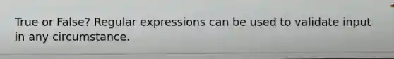 True or False? Regular expressions can be used to validate input in any circumstance.