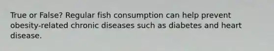 True or False? Regular fish consumption can help prevent obesity-related chronic diseases such as diabetes and heart disease.