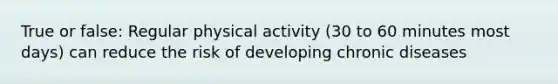 True or false: Regular physical activity (30 to 60 minutes most days) can reduce the risk of developing chronic diseases