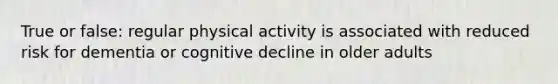 True or false: regular physical activity is associated with reduced risk for dementia or cognitive decline in older adults