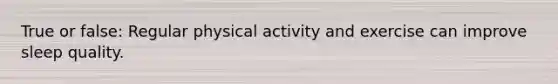 True or false: Regular physical activity and exercise can improve sleep quality.