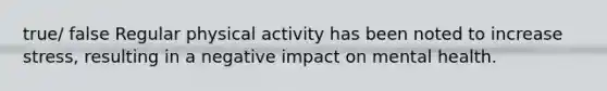 true/ false Regular physical activity has been noted to increase stress, resulting in a negative impact on mental health.