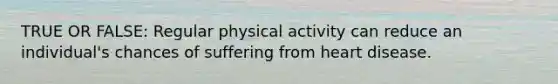 TRUE OR FALSE: Regular physical activity can reduce an individual's chances of suffering from heart disease.