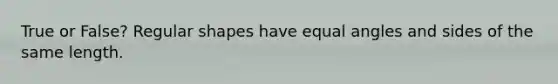 True or False? Regular shapes have equal angles and sides of the same length.