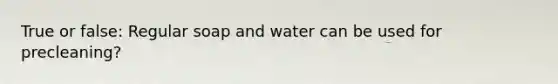 True or false: Regular soap and water can be used for precleaning?