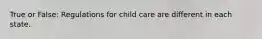 True or False: Regulations for child care are different in each state.