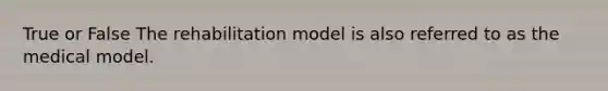 True or False The rehabilitation model is also referred to as the medical model.