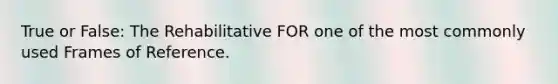 True or False: The Rehabilitative FOR one of the most commonly used Frames of Reference.
