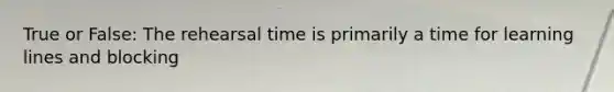 True or False: The rehearsal time is primarily a time for learning lines and blocking