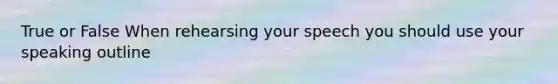 True or False When rehearsing your speech you should use your speaking outline