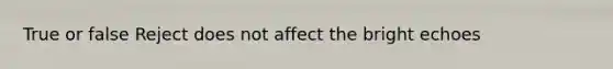 True or false Reject does not affect the bright echoes