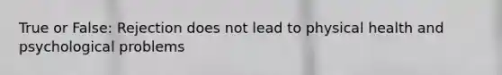 True or False: Rejection does not lead to physical health and psychological problems