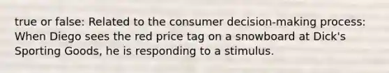 true or false: Related to the consumer decision-making process: When Diego sees the red price tag on a snowboard at Dick's Sporting Goods, he is responding to a stimulus.