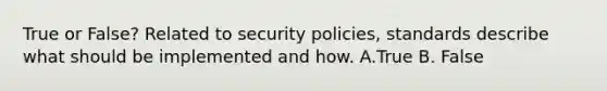 True or False? Related to security policies, standards describe what should be implemented and how. A.True B. False