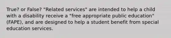 True? or False? "Related services" are intended to help a child with a disability receive a "free appropriate public education" (FAPE), and are designed to help a student benefit from special education services.