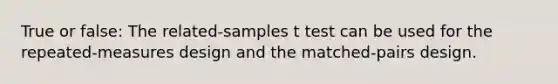 True or false: The related-samples t test can be used for the repeated-measures design and the matched-pairs design.