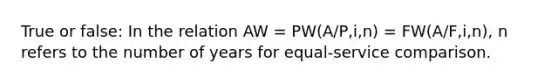 True or false: In the relation AW = PW(A/P,i,n) = FW(A/F,i,n), n refers to the number of years for equal-service comparison.